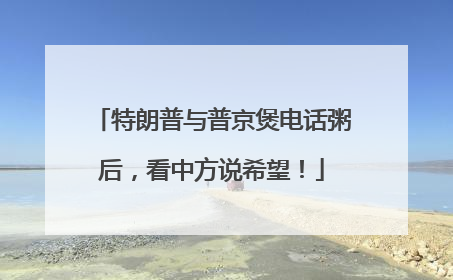 特朗普与普京煲电话粥后，看中方说希望！
